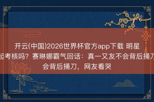 开云(中国)2026世界杯官方app下载 明星闺蜜情经得起考核吗？赛琳娜霸气回话：真一又友不会背后捅刀，网友看哭