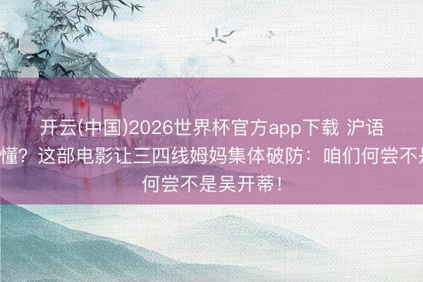 开云(中国)2026世界杯官方app下载 沪语对白听不懂?这部电影让三四线姆妈集体破防:咱们何尝不是吴开蒂!