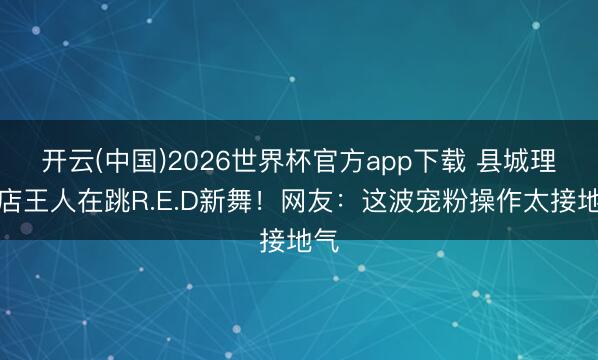 开云(中国)2026世界杯官方app下载 县城理发店王人在跳R.E.D新舞！网友：这波宠粉操作太接地气