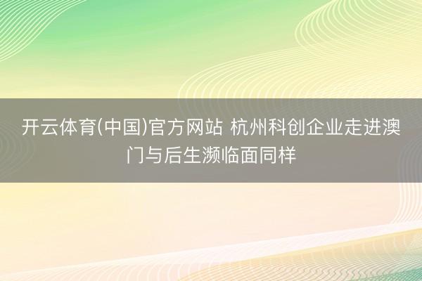 开云体育(中国)官方网站 杭州科创企业走进澳门与后生濒临面同样
