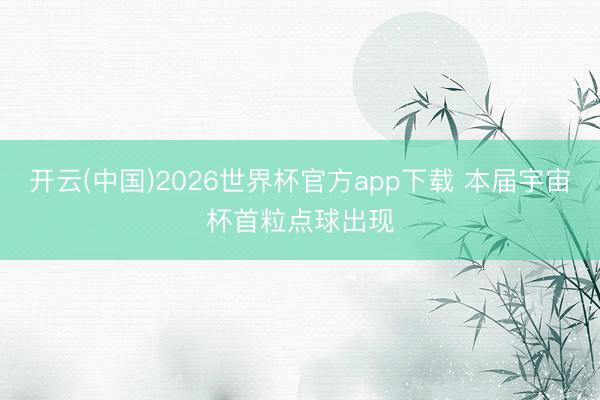开云(中国)2026世界杯官方app下载 本届宇宙杯首粒点球出现