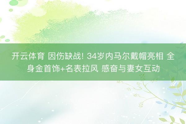 开云体育 因伤缺战! 34岁内马尔戴帽亮相 全身金首饰+名表拉风 感奋与妻女互动