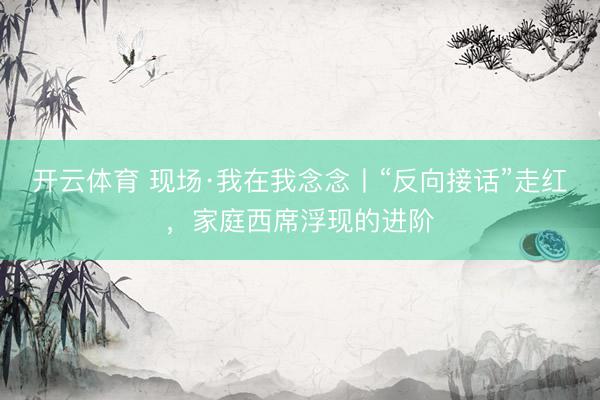 开云体育 现场·我在我念念丨“反向接话”走红，家庭西席浮现的进阶