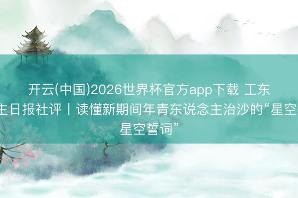 开云(中国)2026世界杯官方app下载 工东说念主日报社评丨读懂新期间年青东说念主治沙的“星空誓词”