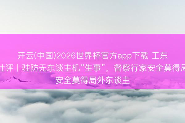 开云(中国)2026世界杯官方app下载 工东谈主日报社评丨驻防无东谈主机“生事”，督察行家安全莫得局外东谈主