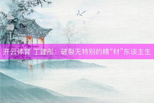 开云体育 丁建彤:破裂无特别的精“材”东谈主生