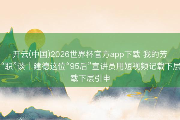 开云(中国)2026世界杯官方app下载 我的芳华我“职”谈｜建德这位“95后”宣讲员用短视频记载下层引申