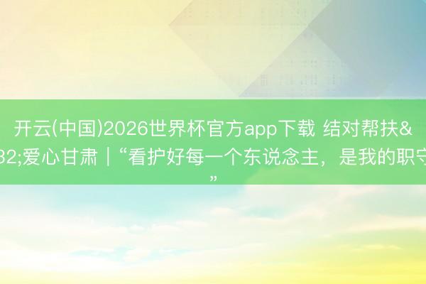 开云(中国)2026世界杯官方app下载 结对帮扶 爱心甘肃｜“看护好每一个东说念主，是我的职守”