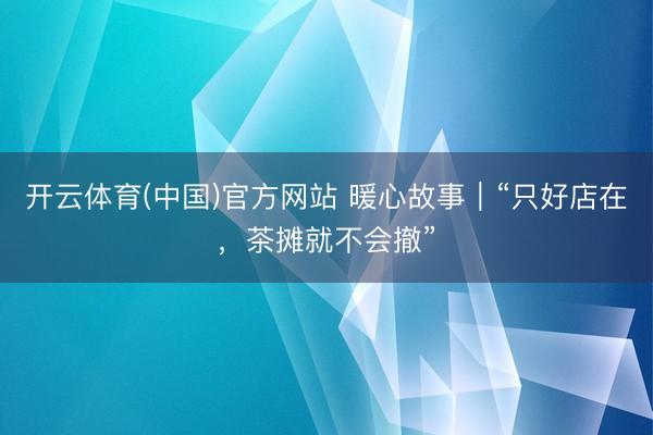 开云体育(中国)官方网站 暖心故事｜“只好店在，茶摊就不会撤”
