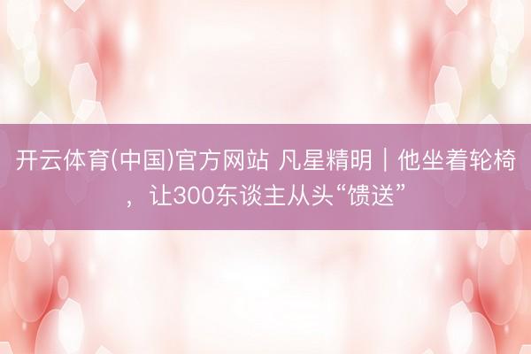 开云体育(中国)官方网站 凡星精明｜他坐着轮椅，让300东谈主从头“馈送”