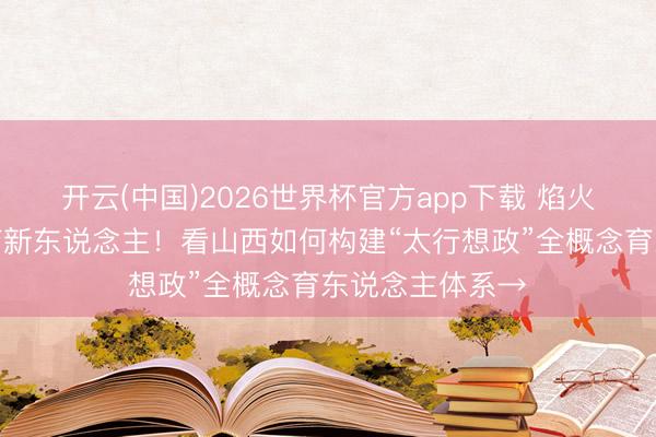 开云(中国)2026世界杯官方app下载 焰火淬精神,江山育新东说念主!看山西如何构建“太行想政”全概念育东说念主体系→
