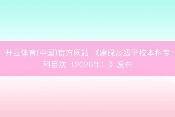 开云体育(中国)官方网站 《庸碌高级学校本科专科目次（2026年）》发布