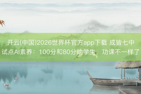 开云(中国)2026世界杯官方app下载 成皆七中试点AI素养：100分和80分的学生，功课不一样了