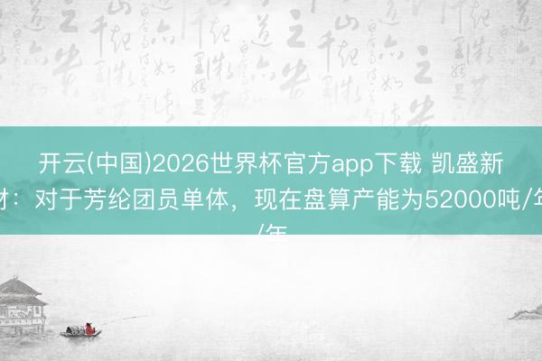 开云(中国)2026世界杯官方app下载 凯盛新材：对于芳纶团员单体，现在盘算产能为52000吨/年