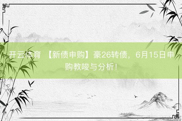 开云体育 【新债申购】豪26转债，6月15日申购教唆与分析！
