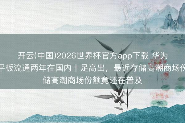 开云(中国)2026世界杯官方app下载 华为朱懂东称鸿蒙平板流通两年在国内十足高出，最近存储高潮商场份额竟还在普及
