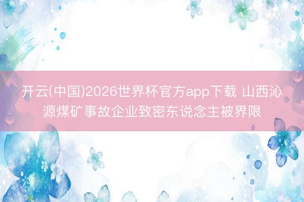 开云(中国)2026世界杯官方app下载 山西沁源煤矿事故企业致密东说念主被界限