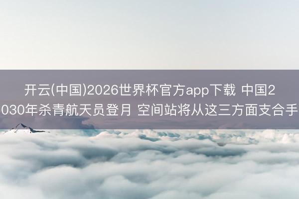 开云(中国)2026世界杯官方app下载 中国2030年杀青航天员登月 空间站将从这三方面支合手