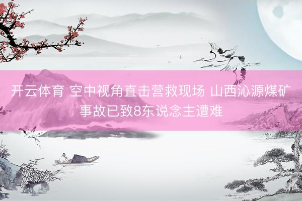 开云体育 空中视角直击营救现场 山西沁源煤矿事故已致8东说念主遭难