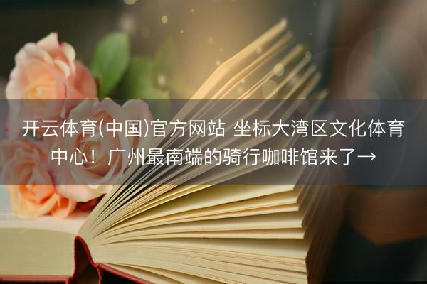 开云体育(中国)官方网站 坐标大湾区文化体育中心!广州最南端的骑行咖啡馆来了→