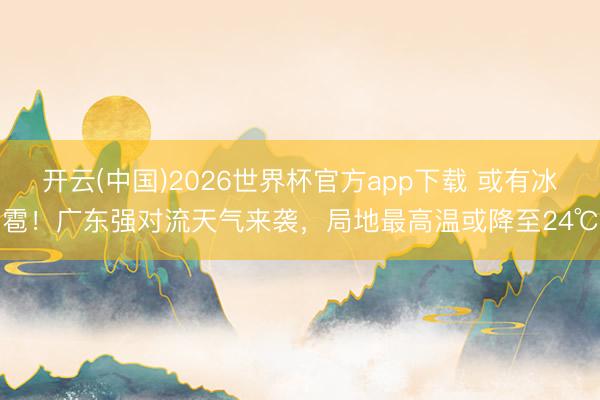 开云(中国)2026世界杯官方app下载 或有冰雹！广东强对流天气来袭，局地最高温或降至24℃