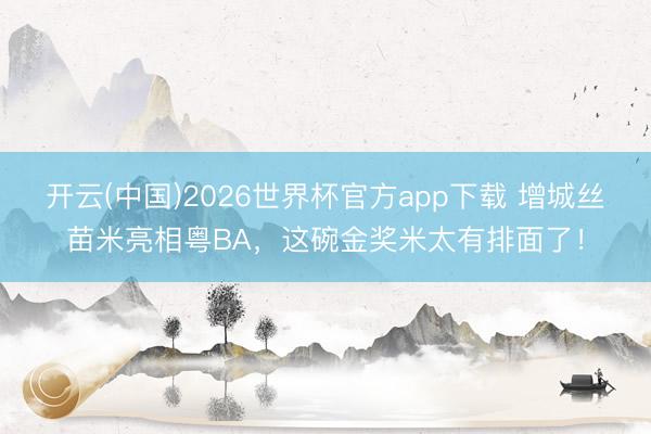 开云(中国)2026世界杯官方app下载 增城丝苗米亮相粤BA，这碗金奖米太有排面了！