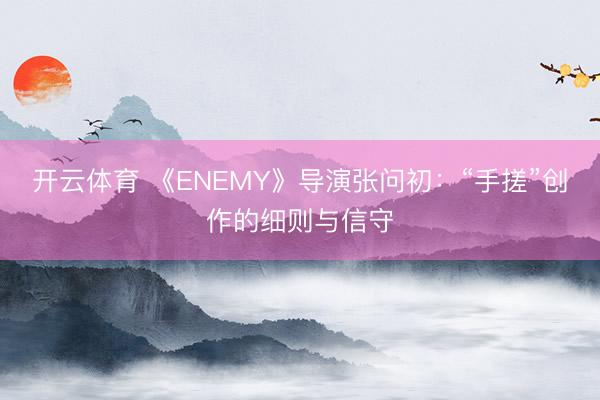 开云体育 《ENEMY》导演张问初：“手搓”创作的细则与信守