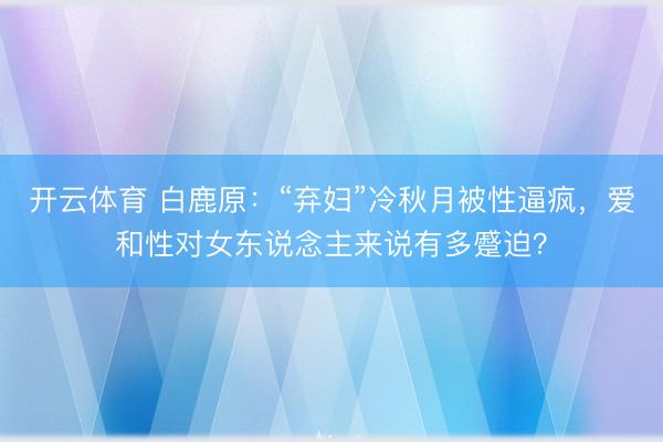 开云体育 白鹿原：“弃妇”冷秋月被性逼疯，爱和性对女东说念主来说有多蹙迫？