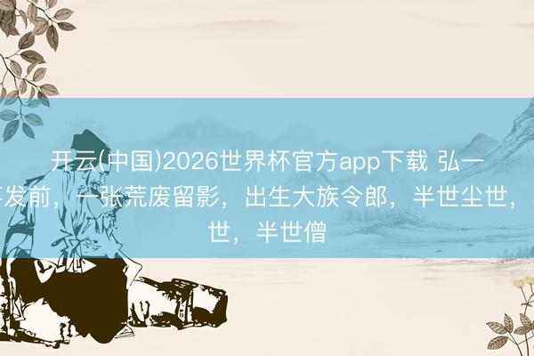 开云(中国)2026世界杯官方app下载 弘一法师落发前，一张荒废留影，出生大族令郎，半世尘世，半世僧