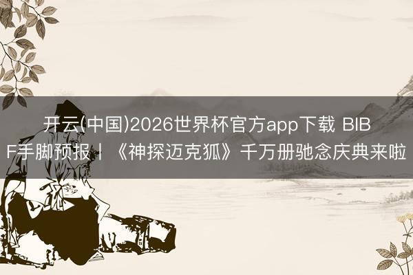 开云(中国)2026世界杯官方app下载 BIBF手脚预报丨《神探迈克狐》千万册驰念庆典来啦