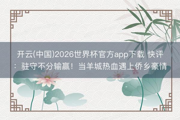 开云(中国)2026世界杯官方app下载 快评：驻守不分输赢！当羊城热血遇上侨乡豪情