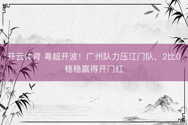 开云体育 粤超开波！广州队力压江门队，2比0稳稳赢得开门红