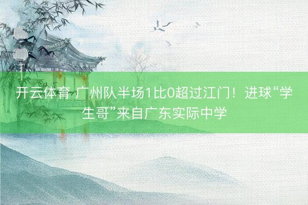 开云体育 广州队半场1比0超过江门！进球“学生哥”来自广东实际中学