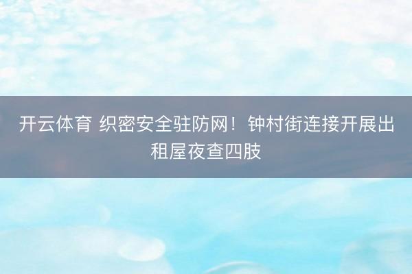 开云体育 织密安全驻防网！钟村街连接开展出租屋夜查四肢