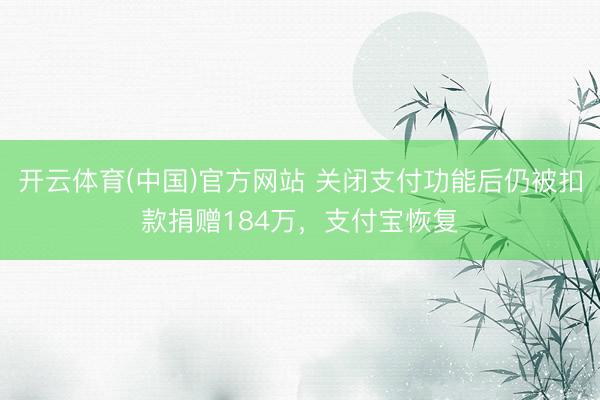 开云体育(中国)官方网站 关闭支付功能后仍被扣款捐赠184万，支付宝恢复
