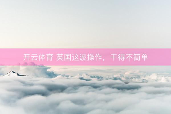 开云体育 英国这波操作，干得不简单