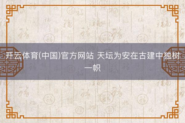 开云体育(中国)官方网站 天坛为安在古建中独树一帜