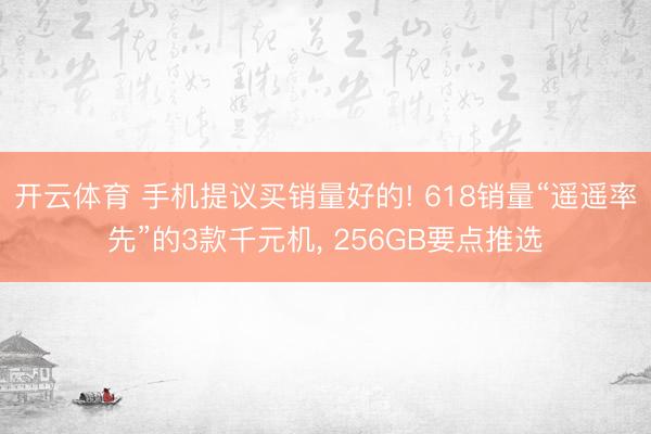 开云体育 手机提议买销量好的! 618销量“遥遥率先”的3款千元机， 256GB要点推选