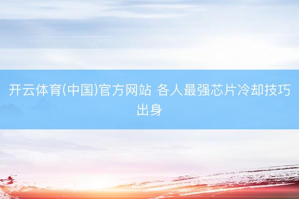开云体育(中国)官方网站 各人最强芯片冷却技巧出身