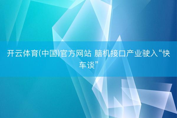 开云体育(中国)官方网站 脑机接口产业驶入“快车谈”