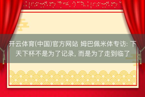 开云体育(中国)官方网站 姆巴佩米体专访: 下天下杯不是为了记录， 而是为了走到临了