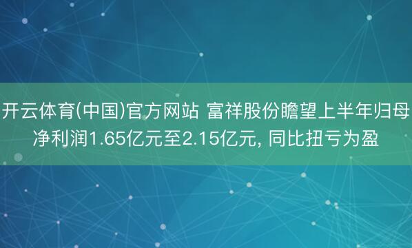 开云体育(中国)官方网站 富祥股份瞻望上半年归母净利润1.65亿元至2.15亿元， 同比扭亏为盈