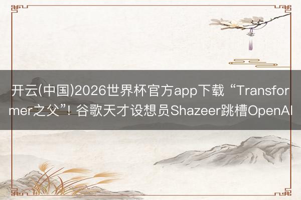 开云(中国)2026世界杯官方app下载 “Transformer之父”! 谷歌天才设想员Shazeer跳槽OpenAI