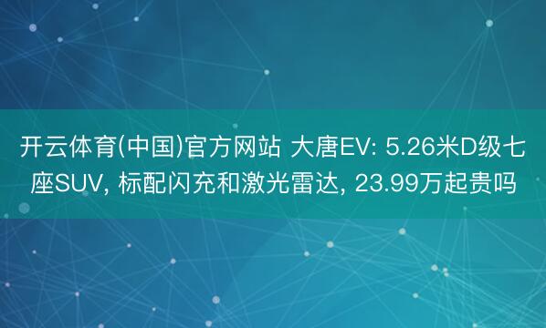 开云体育(中国)官方网站 大唐EV: 5.26米D级七座SUV， 标配闪充和激光雷达， 23.99万起贵吗