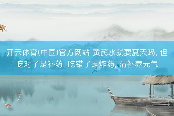开云体育(中国)官方网站 黄芪水就要夏天喝, 但吃对了是补药, 吃错了是炸药, 清补养元气