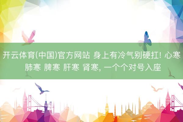 开云体育(中国)官方网站 身上有冷气别硬扛! 心寒 肺寒 脾寒 肝寒 肾寒, 一个个对号入座