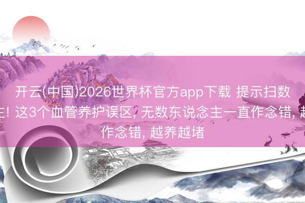 开云(中国)2026世界杯官方app下载 提示扫数东说念主! 这3个血管养护误区, 无数东说念主一直作念错, 越养越堵