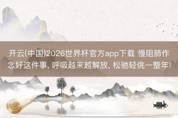 开云(中国)2026世界杯官方app下载 慢阻肺作念好这件事, 呼吸越来越解放, 松驰轻佻一整年!
