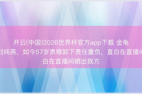 开云(中国)2026世界杯官方app下载 金龟子,真名刘纯燕,如今57岁肃穆卸下责任重负,直白在直播间晒出我方