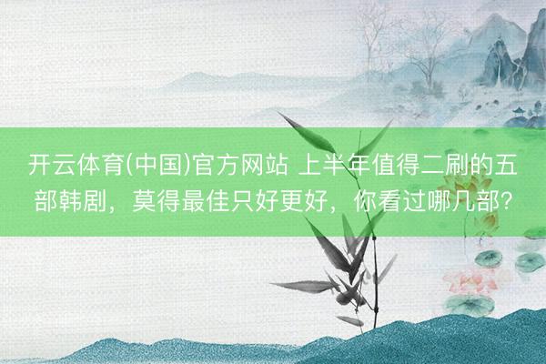 开云体育(中国)官方网站 上半年值得二刷的五部韩剧,莫得最佳只好更好,你看过哪几部?
